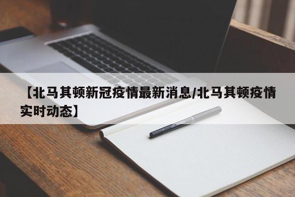 【北马其顿新冠疫情最新消息/北马其顿疫情实时动态】