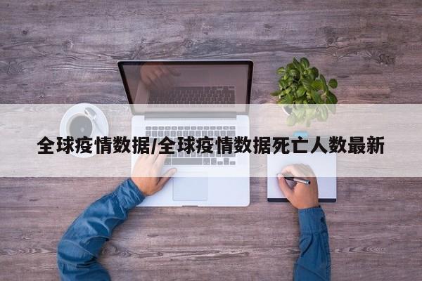 全球疫情数据/全球疫情数据死亡人数最新