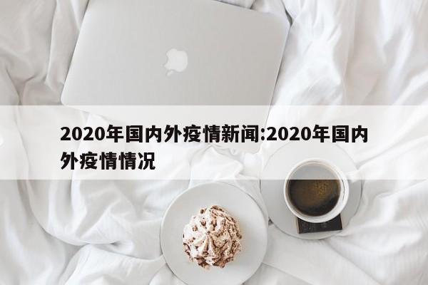 2020年国内外疫情新闻:2020年国内外疫情情况