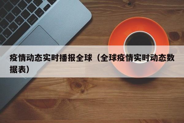 疫情动态实时播报全球(全球疫情实时动态数据表)