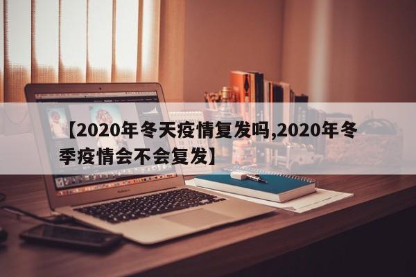 【2020年冬天疫情复发吗,2020年冬季疫情会不会复发】