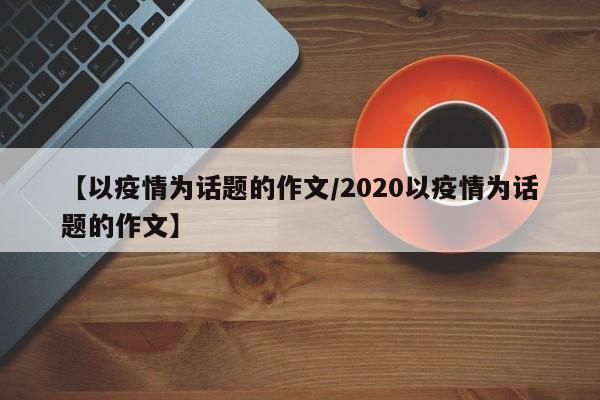 【以疫情为话题的作文/2020以疫情为话题的作文】
