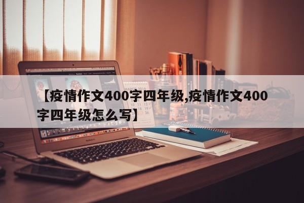 【疫情作文400字四年级,疫情作文400字四年级怎么写】