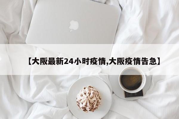 【大阪最新24小时疫情,大阪疫情告急】
