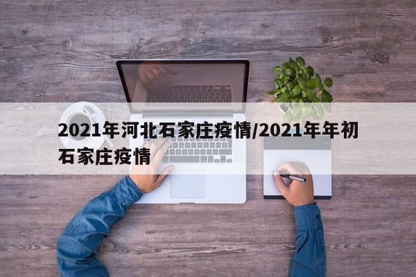 2021年河北石家庄疫情/2021年年初石家庄疫情