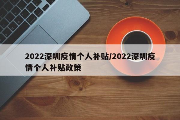 2022深圳疫情个人补贴/2022深圳疫情个人补贴政策