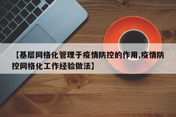 【基层网格化管理于疫情防控的作用,疫情防控网格化工作经验做法】