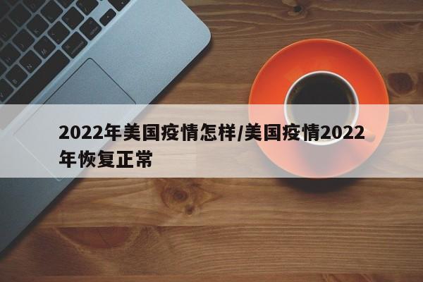 2022年美国疫情怎样/美国疫情2022年恢复正常
