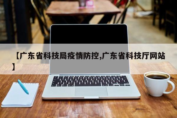 【广东省科技局疫情防控,广东省科技厅网站】