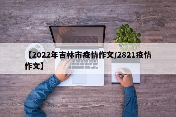 【2022年吉林市疫情作文/2821疫情作文】