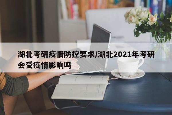 湖北考研疫情防控要求/湖北2021年考研会受疫情影响吗