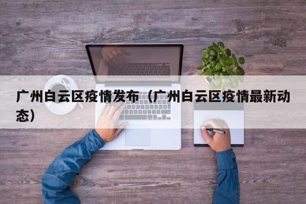 广州白云区疫情发布(广州白云区疫情最新动态)