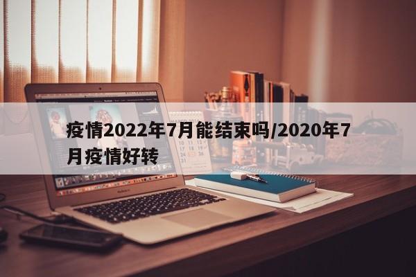 疫情2022年7月能结束吗/2020年7月疫情好转