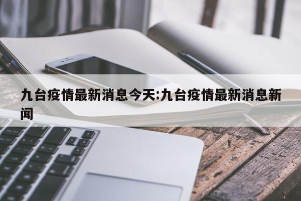 九台疫情最新消息今天:九台疫情最新消息新闻