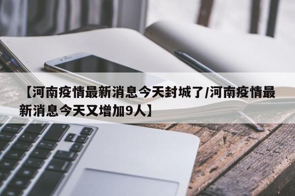 【河南疫情最新消息今天封城了/河南疫情最新消息今天又增加9人】