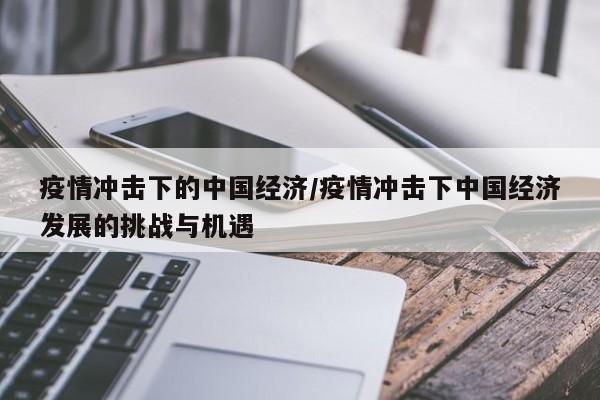 疫情冲击下的中国经济/疫情冲击下中国经济发展的挑战与机遇