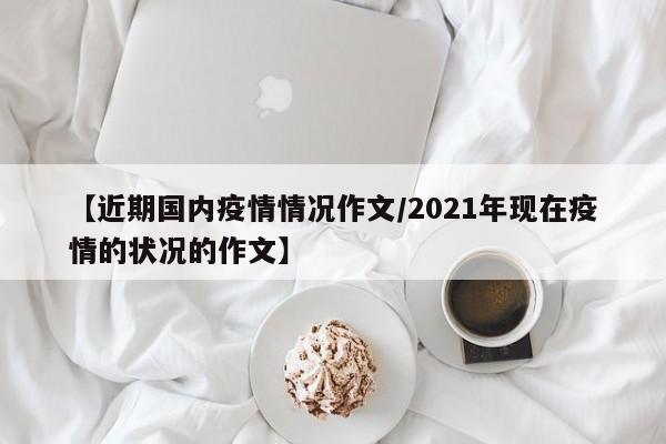 【近期国内疫情情况作文/2021年现在疫情的状况的作文】