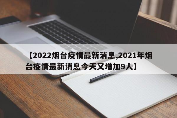 【2022烟台疫情最新消息,2021年烟台疫情最新消息今天又增加9人】