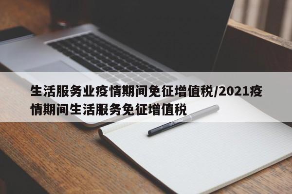 生活服务业疫情期间免征增值税/2021疫情期间生活服务免征增值税