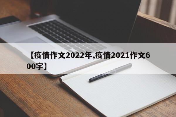 【疫情作文2022年,疫情2021作文600字】
