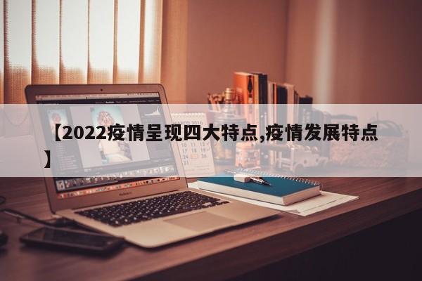 【2022疫情呈现四大特点,疫情发展特点】