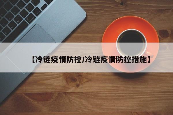 【冷链疫情防控/冷链疫情防控措施】