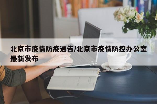 北京市疫情防疫通告/北京市疫情防控办公室最新发布