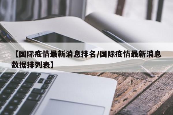 【国际疫情最新消息排名/国际疫情最新消息数据排列表】