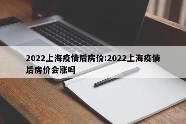 2022上海疫情后房价:2022上海疫情后房价会涨吗