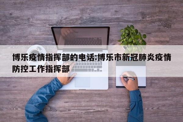 博乐疫情指挥部的电话:博乐市新冠肺炎疫情防控工作指挥部