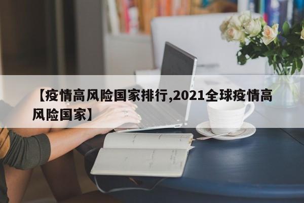 【疫情高风险国家排行,2021全球疫情高风险国家】