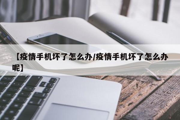 【疫情手机坏了怎么办/疫情手机坏了怎么办呢】