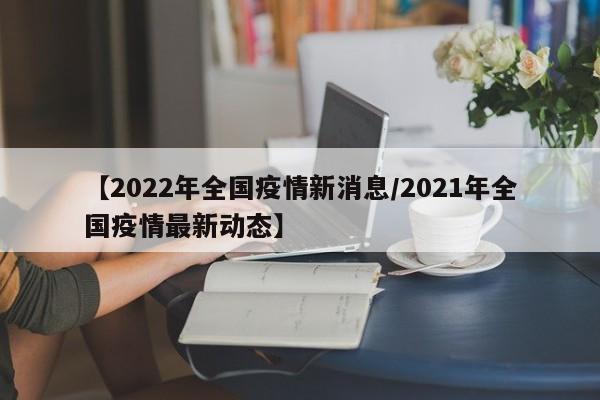 【2022年全国疫情新消息/2021年全国疫情最新动态】