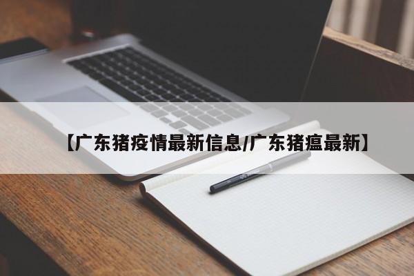 【广东猪疫情最新信息/广东猪瘟最新】
