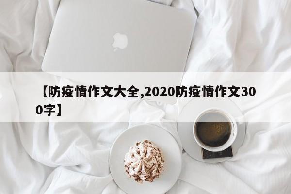 【防疫情作文大全,2020防疫情作文300字】