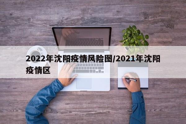 2022年沈阳疫情风险图/2021年沈阳疫情区