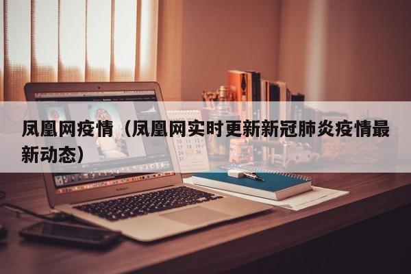 凤凰网疫情(凤凰网实时更新新冠肺炎疫情最新动态)