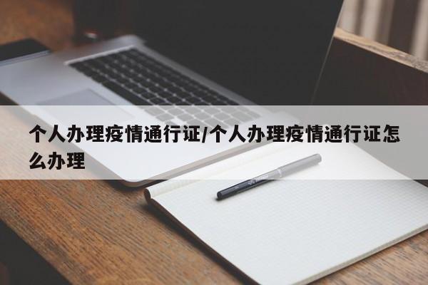 个人办理疫情通行证/个人办理疫情通行证怎么办理