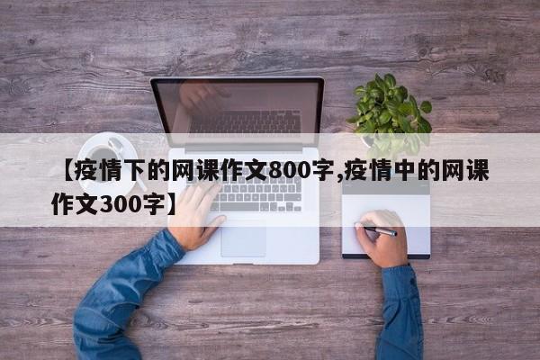 【疫情下的网课作文800字,疫情中的网课作文300字】