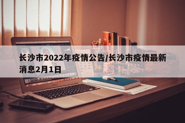 长沙市2022年疫情公告/长沙市疫情最新消息2月1日