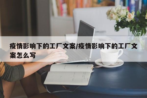 疫情影响下的工厂文案/疫情影响下的工厂文案怎么写