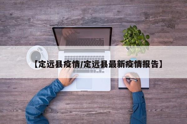 【定远县疫情/定远县最新疫情报告】
