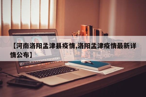 【河南洛阳孟津县疫情,洛阳孟津疫情最新详情公布】