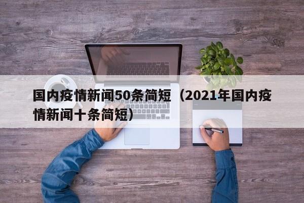 国内疫情新闻50条简短(2021年国内疫情新闻十条简短)