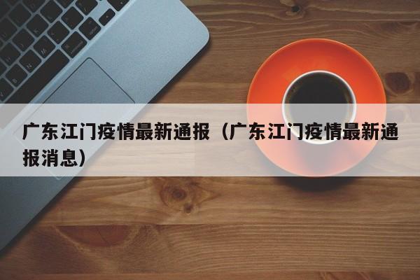 广东江门疫情最新通报(广东江门疫情最新通报消息)