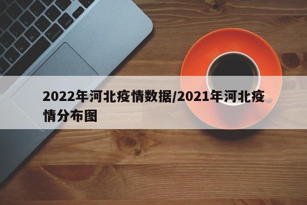 2022年河北疫情数据/2021年河北疫情分布图