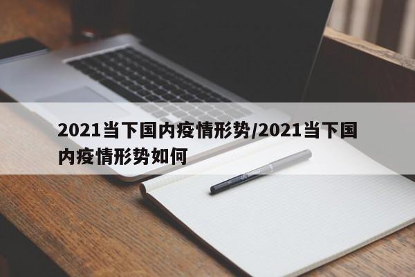 2021当下国内疫情形势/2021当下国内疫情形势如何