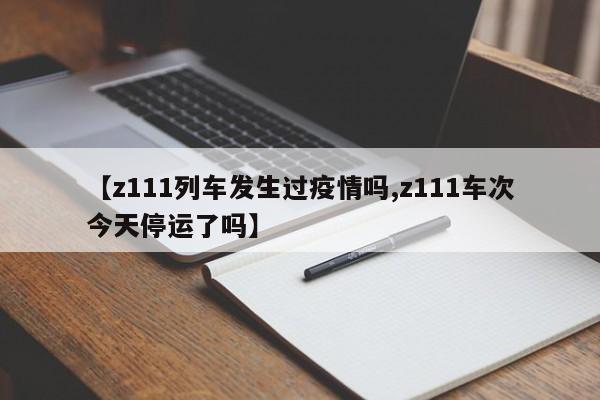 【z111列车发生过疫情吗,z111车次今天停运了吗】