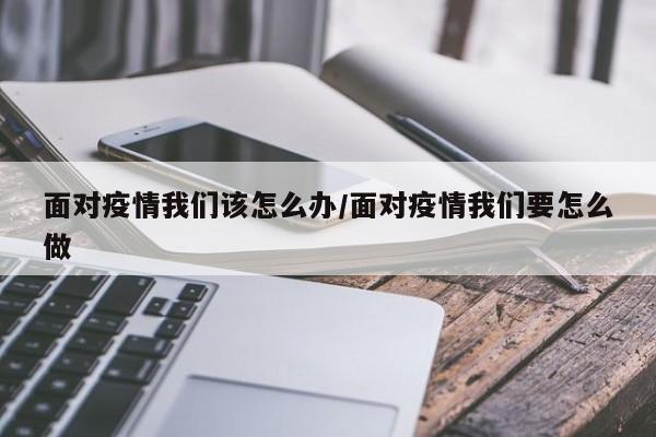 面对疫情我们该怎么办/面对疫情我们要怎么做