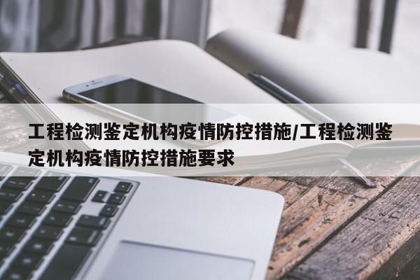 工程检测鉴定机构疫情防控措施/工程检测鉴定机构疫情防控措施要求
